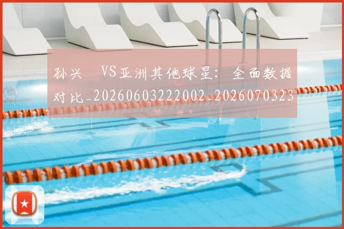 孙兴慜VS亚洲其他球星：全面数据对比_20260603222002_20260703233201