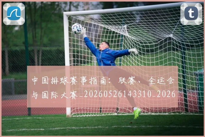 中国排球赛事指南：联赛、全运会与国际大赛_20260526143310_20260703202901