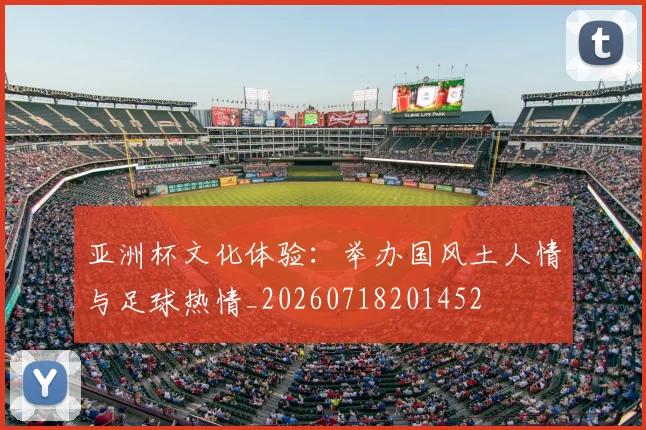 亚洲杯文化体验：举办国风土人情与足球热情_20260718201452