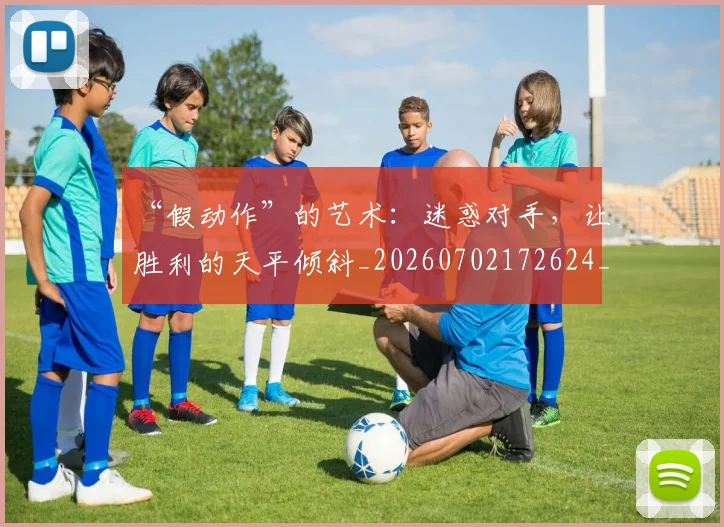 “假动作”的艺术:迷惑对手,让胜利的天平倾斜_20260702172624_20260717234112