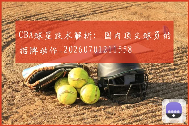 CBA球星技术解析:国内顶尖球员的招牌动作_20260701211558