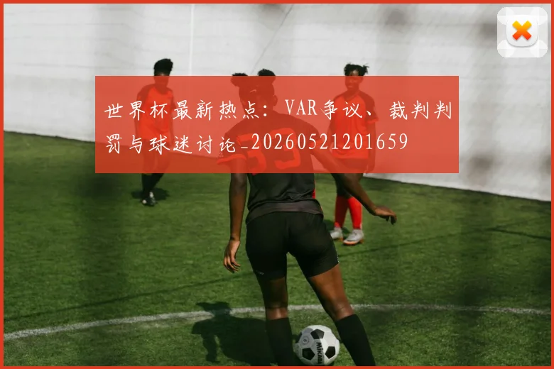 世界杯最新热点：VAR争议、裁判判罚与球迷讨论_20260521201659
