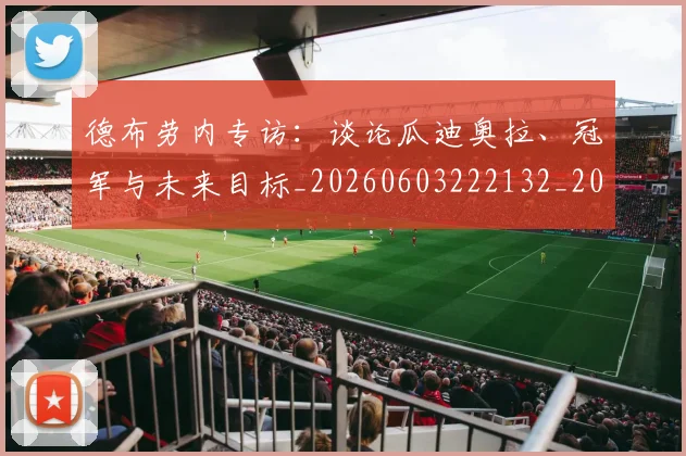 德布劳内专访:谈论瓜迪奥拉、冠军与未来目标_20260603222132_20260704172405