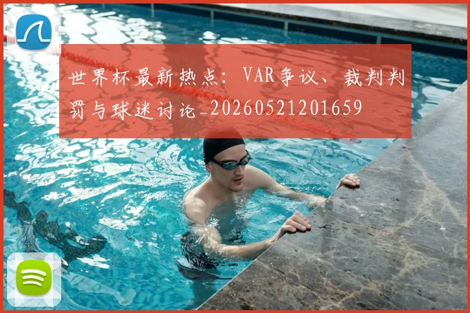 世界杯最新热点：VAR争议、裁判判罚与球迷讨论_20260521201659
