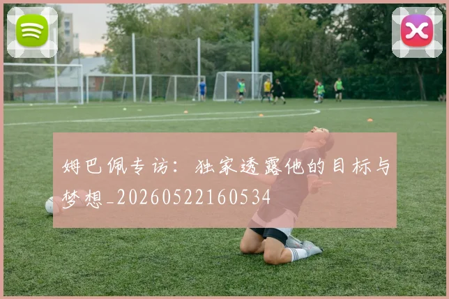 姆巴佩专访:独家透露他的目标与梦想_20260522160534