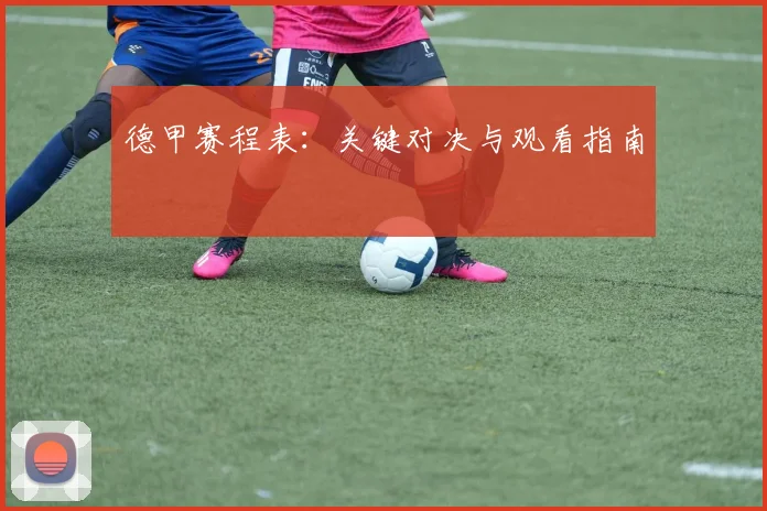 德甲赛程表：关键对决与观看指南