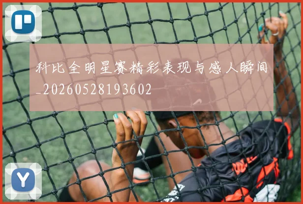 科比全明星赛精彩表现与感人瞬间_20260528193602