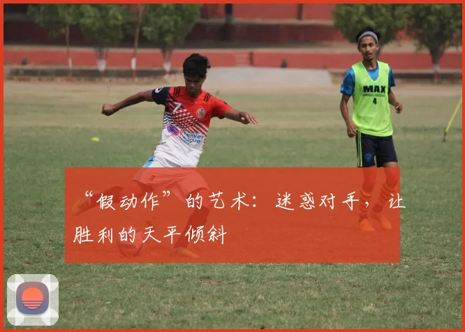 “假动作”的艺术:迷惑对手,让胜利的天平倾斜
