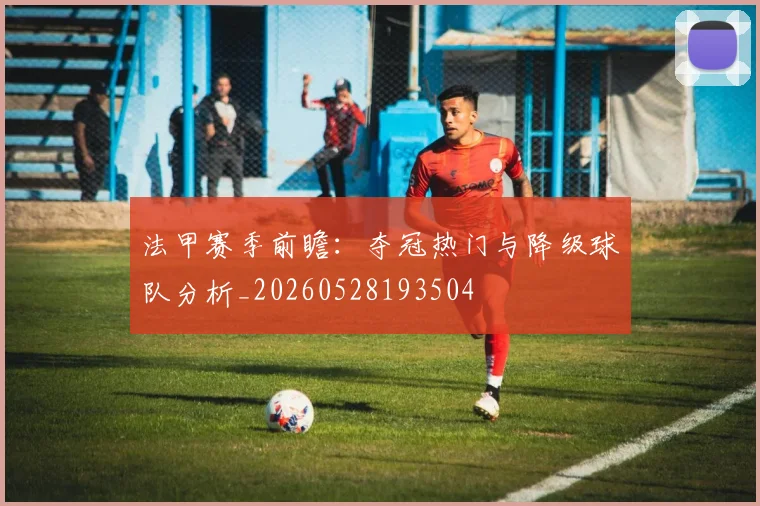 法甲赛季前瞻：夺冠热门与降级球队分析_20260528193504