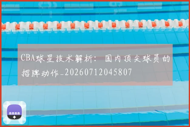 CBA球星技术解析：国内顶尖球员的招牌动作_20260712045807