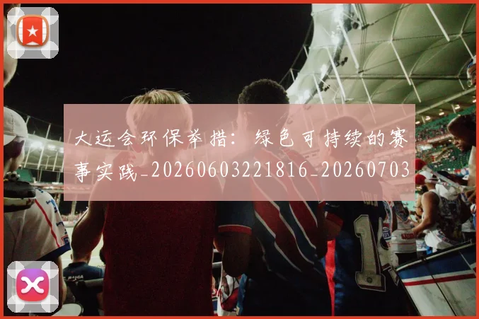 大运会环保举措：绿色可持续的赛事实践_20260603221816_20260703225643