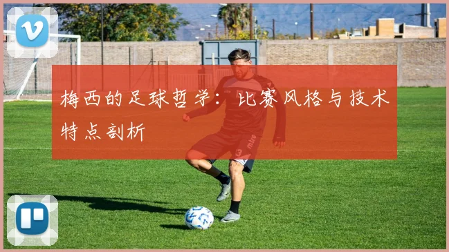 梅西的足球哲学：比赛风格与技术特点剖析