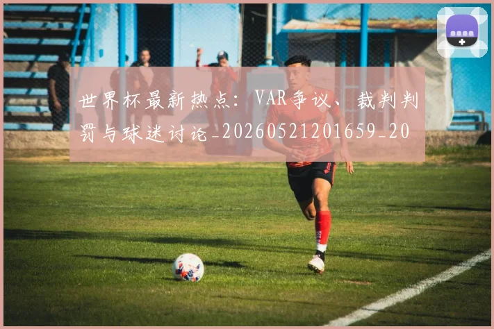 世界杯最新热点：VAR争议、裁判判罚与球迷讨论_20260521201659_20260702174620_20260715192123
