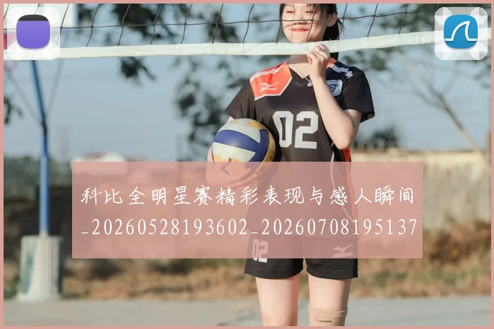 科比全明星赛精彩表现与感人瞬间_20260528193602_20260708195137