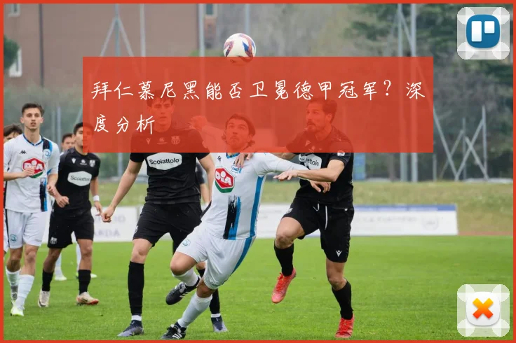 拜仁慕尼黑能否卫冕德甲冠军？深度分析