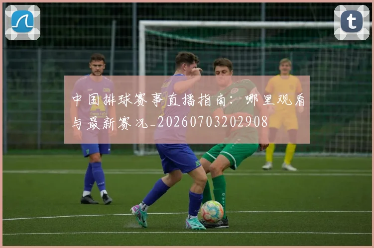 中国排球赛事直播指南:哪里观看与最新赛况_20260703202908