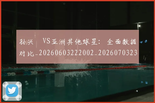 孙兴慜VS亚洲其他球星：全面数据对比_20260603222002_20260703233201