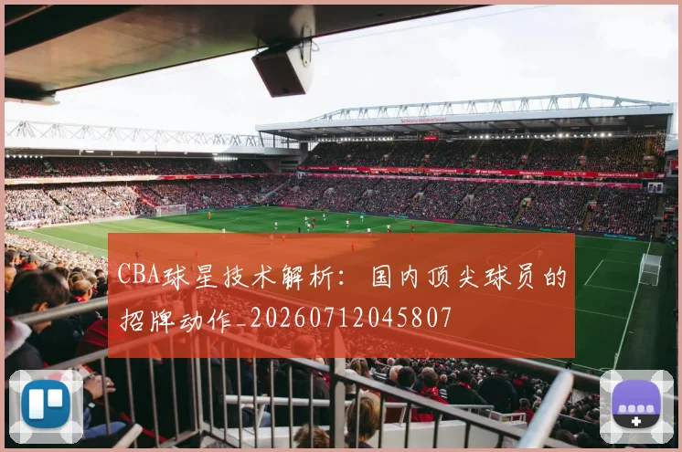 CBA球星技术解析：国内顶尖球员的招牌动作_20260712045807