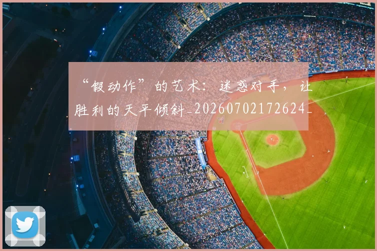 “假动作”的艺术：迷惑对手，让胜利的天平倾斜_20260702172624_20260717234112