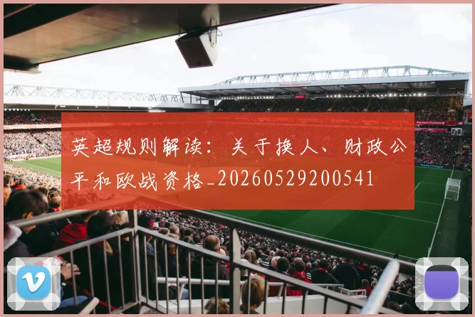 英超规则解读：关于换人、财政公平和欧战资格_20260529200541
