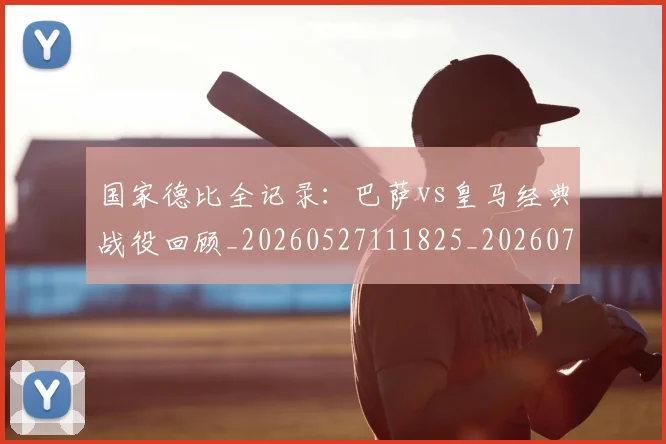 国家德比全记录：巴萨vs皇马经典战役回顾_20260527111825_20260703222742