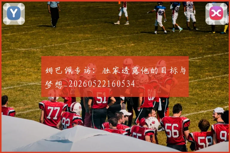 姆巴佩专访：独家透露他的目标与梦想_20260522160534