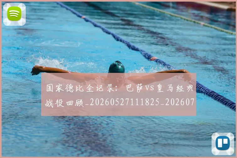 国家德比全记录：巴萨vs皇马经典战役回顾_20260527111825_20260703222742