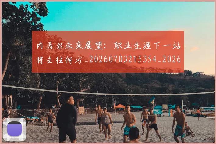 内马尔未来展望：职业生涯下一站将去往何方_20260703215354_20260718005159