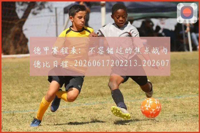 德甲赛程表：不容错过的焦点战与德比日程_20260617202213_20260704173613