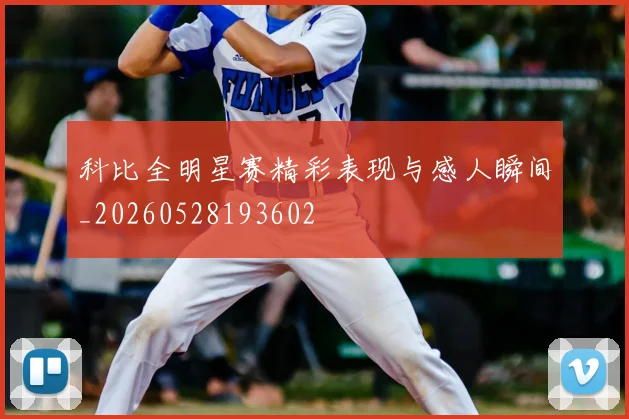 科比全明星赛精彩表现与感人瞬间_20260528193602