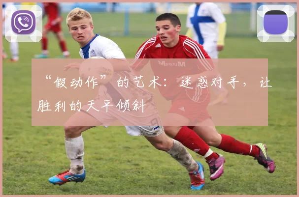 “假动作”的艺术:迷惑对手,让胜利的天平倾斜