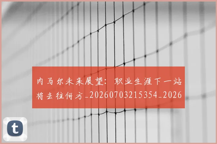 内马尔未来展望：职业生涯下一站将去往何方_20260703215354_20260718005159