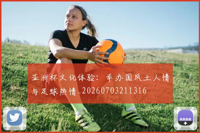 亚洲杯文化体验:举办国风土人情与足球热情_20260703211316