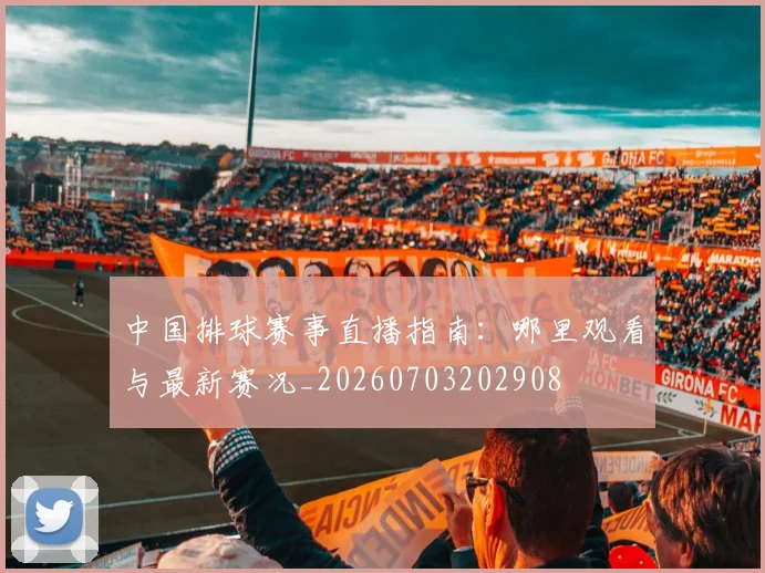 中国排球赛事直播指南：哪里观看与最新赛况_20260703202908