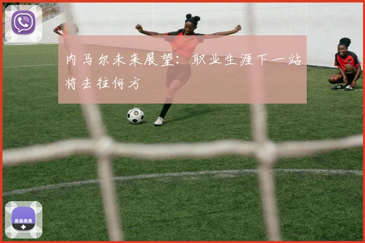 内马尔未来展望：职业生涯下一站将去往何方