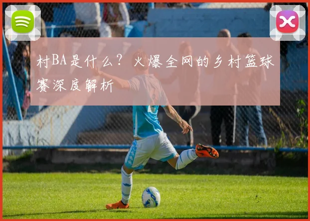 村BA是什么？火爆全网的乡村篮球赛深度解析